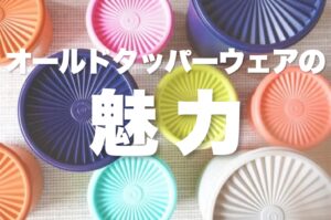 放射状の筋が入った特徴的なフタを持つ、カラフルな「オールドタッパーウェア」が複数並べられた写真。オレンジ、ピンク、紫、黄緑、水色、白などの丸型容器が配置されており、中央には白の太文字で「オールドタッパーウェアの魅力」というタイトルテキストが重ねられている。